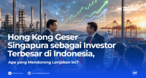 Hong Kong Geser Singapura sebagai Investor Terbesar di Indonesia, Apa yang Mendorong Lonjakan Ini?